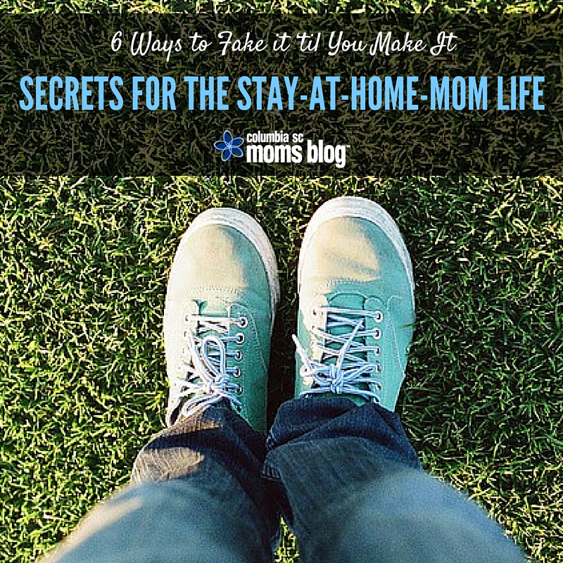 6 Ways to Fake it ‘til You Make It - Secrets for the Stay At Home Mom Life - Columbia SC Moms Blog
